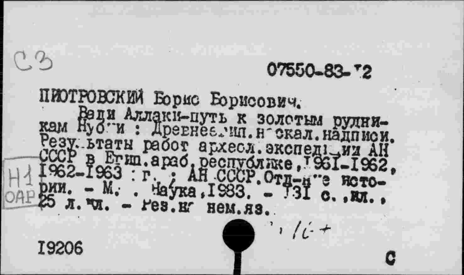 ﻿07550-83-r2
ПИОТРОВСКИЙ Борис Борисович.
wn»jr §?5?-„^?л^КІЇ~пУть к золотым рудникам *fyo и . Др8Ене£.*'Ип.н*окал.надписи CGC?* ^FÏën1?60^ а^еол.зкспеді Ja АН* йї®Wà8 ®fK	■
8г«М6?& ,! " •
fib ’ ' (C
19206	▼	л